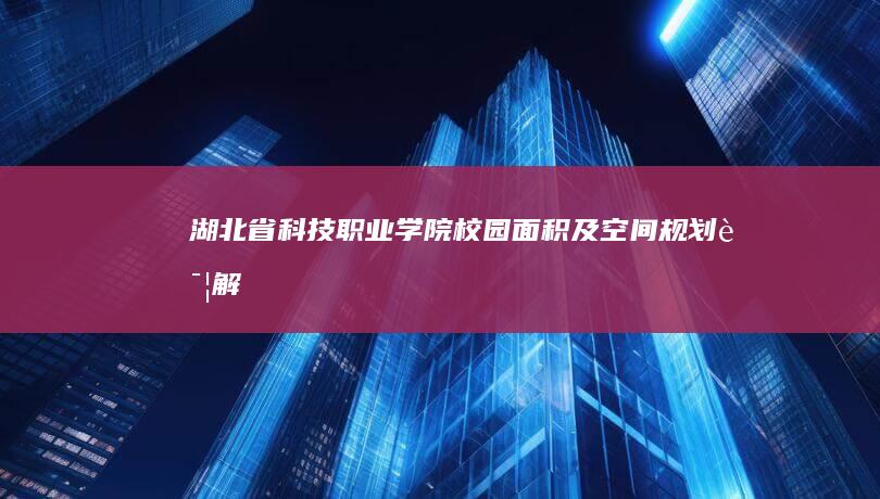 湖北省科技职业学院校园面积及空间规划详解